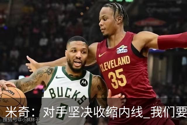 米奇：对手坚决收缩内线 我们要把球传给空位球员并持续冲击篮筐